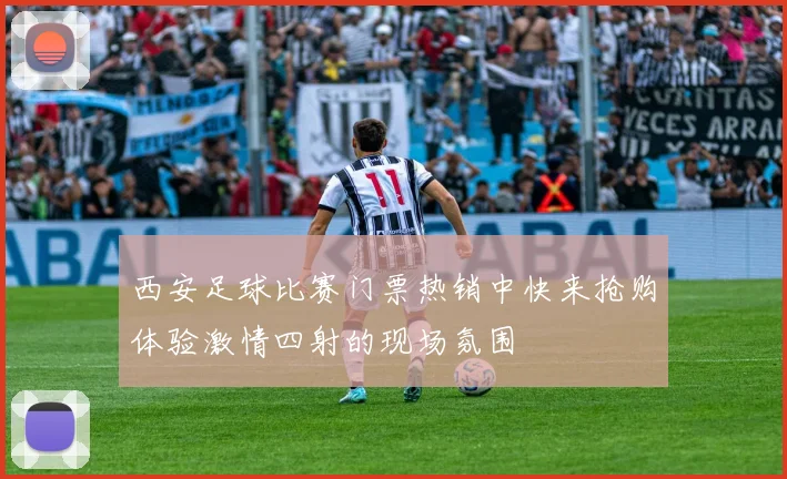 西安足球比赛门票热销中快来抢购体验激情四射的现场氛围