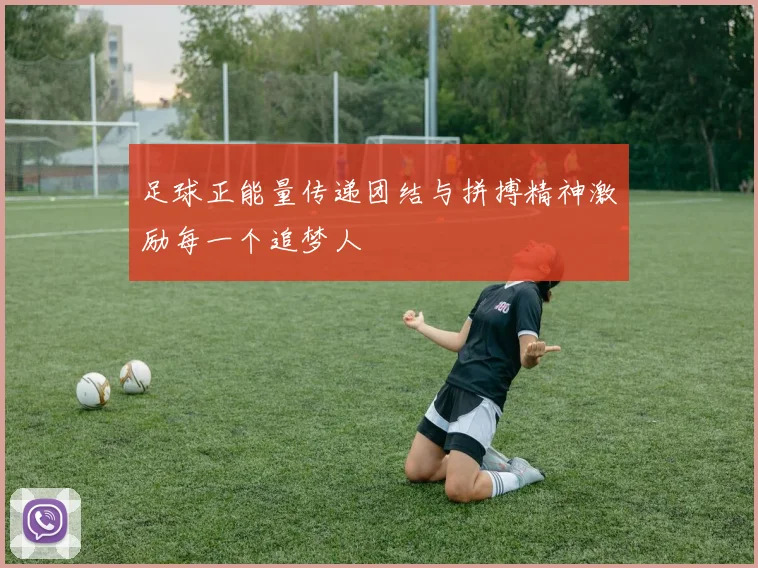 足球正能量传递团结与拼搏精神激励每一个追梦人
