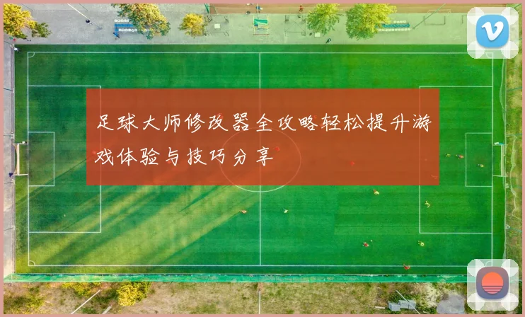 足球大师修改器全攻略轻松提升游戏体验与技巧分享