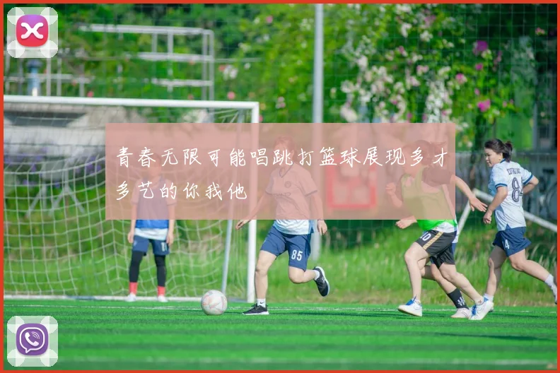青春无限可能唱跳打篮球展现多才多艺的你我他
