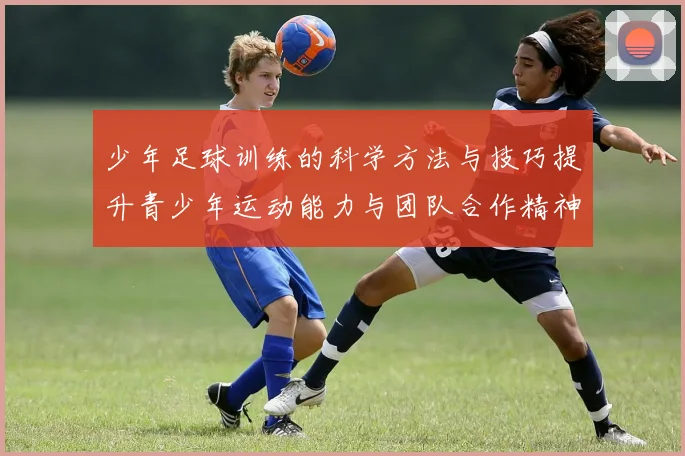 少年足球训练的科学方法与技巧提升青少年运动能力与团队合作精神