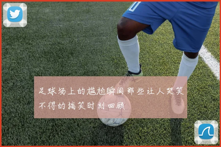 足球场上的尴尬瞬间那些让人哭笑不得的搞笑时刻回顾