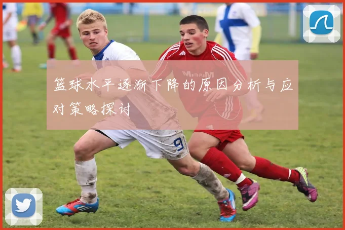 篮球水平逐渐下降的原因分析与应对策略探讨