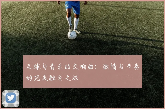 足球与音乐的交响曲：激情与节奏的完美融合之旅