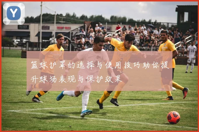 篮球护罩的选择与使用技巧助你提升球场表现与保护效果