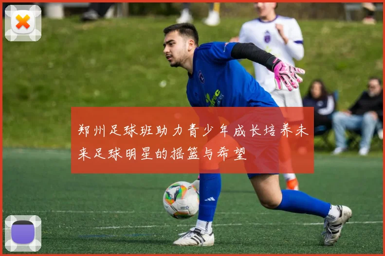 郑州足球班助力青少年成长培养未来足球明星的摇篮与希望