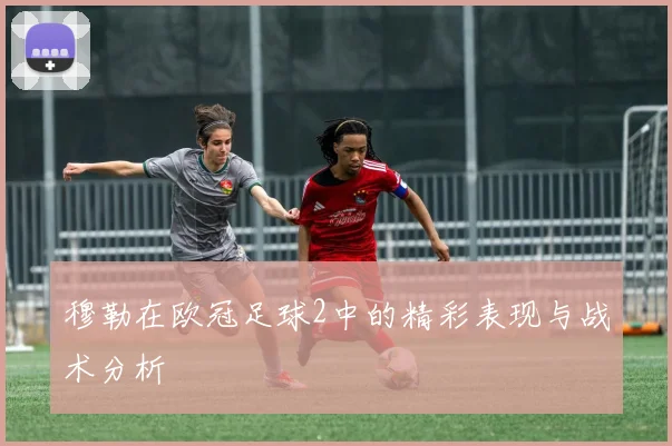 穆勒在欧冠足球2中的精彩表现与战术分析