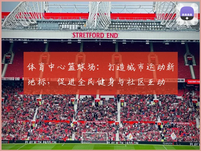 体育中心篮球场：打造城市运动新地标，促进全民健身与社区互动