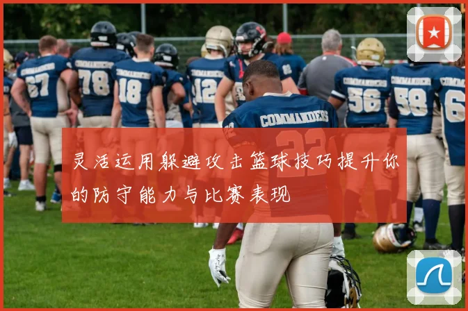 灵活运用躲避攻击篮球技巧提升你的防守能力与比赛表现