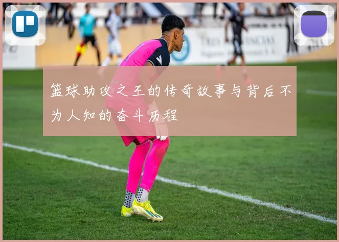篮球助攻之王的传奇故事与背后不为人知的奋斗历程