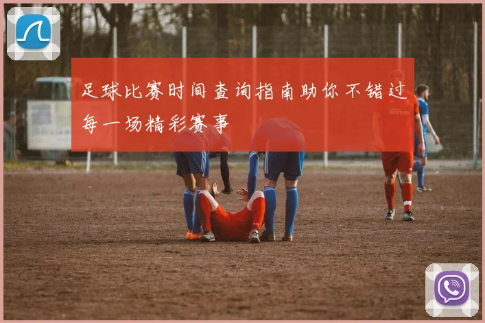 足球比赛时间查询指南助你不错过每一场精彩赛事