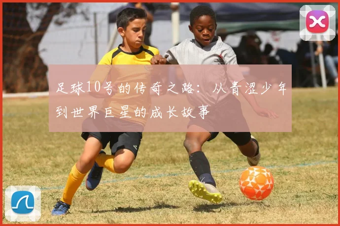 足球10号的传奇之路：从青涩少年到世界巨星的成长故事